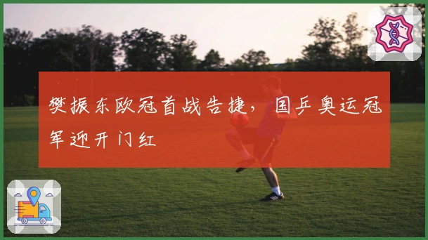 樊振东欧冠首战告捷，国乒奥运冠军迎开门红