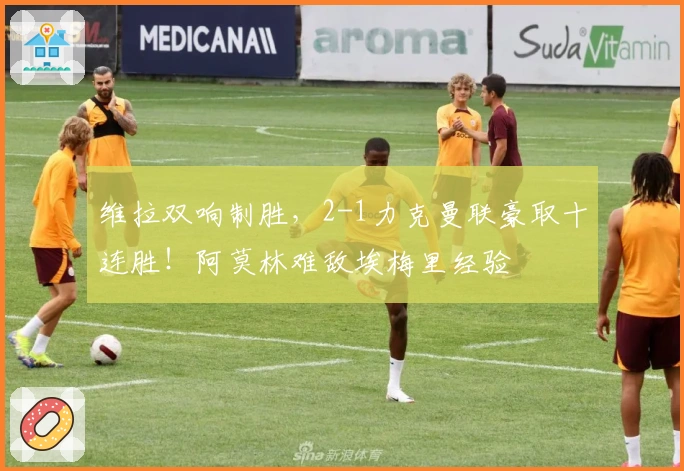 维拉双响制胜，2-1力克曼联豪取十连胜！阿莫林难敌埃梅里经验