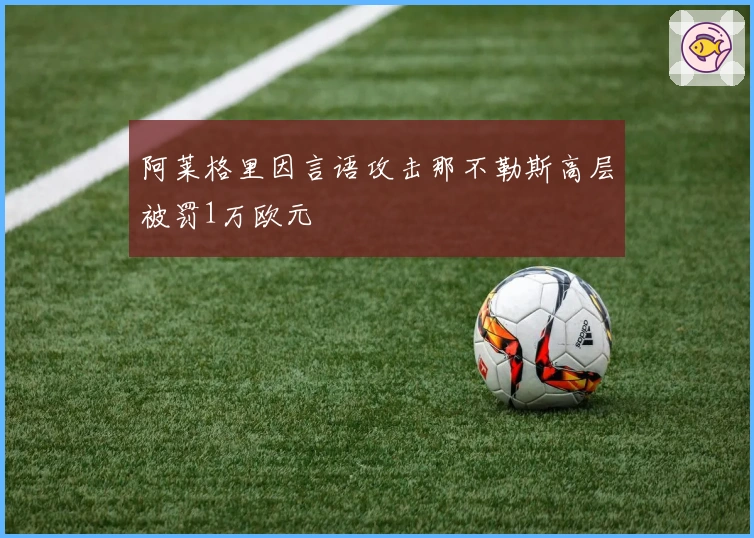 阿莱格里因言语攻击那不勒斯高层被罚1万欧元
