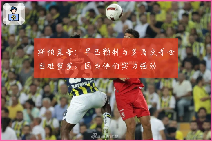 斯帕莱蒂：早已预料与罗马交手会困难重重，因为他们实力强劲