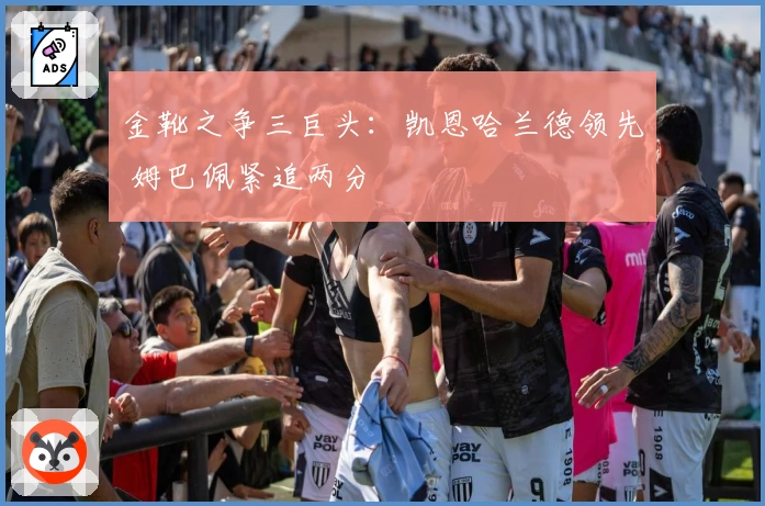 金靴之争三巨头：凯恩哈兰德领先 姆巴佩紧追两分