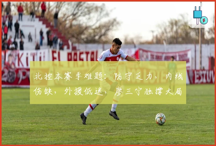北控本赛季难题：防守乏力，内线伤缺，外援低迷，廖三宁独撑大局