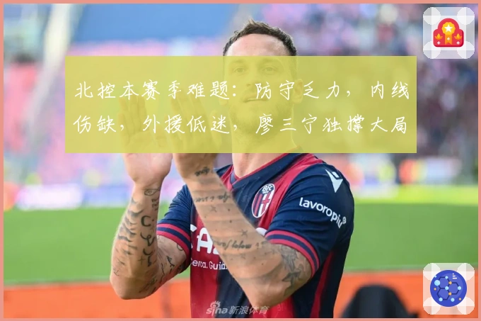 北控本赛季难题：防守乏力，内线伤缺，外援低迷，廖三宁独撑大局