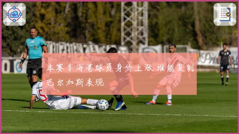 本赛季海港球员身价上涨 谁能复制巴尔加斯表现