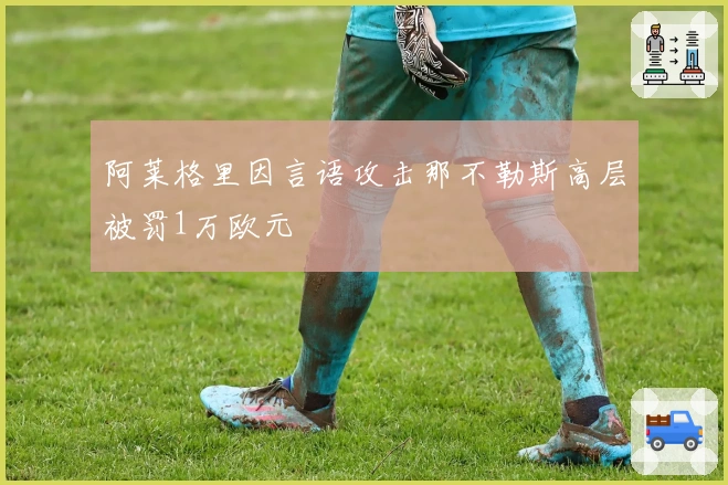 阿莱格里因言语攻击那不勒斯高层被罚1万欧元